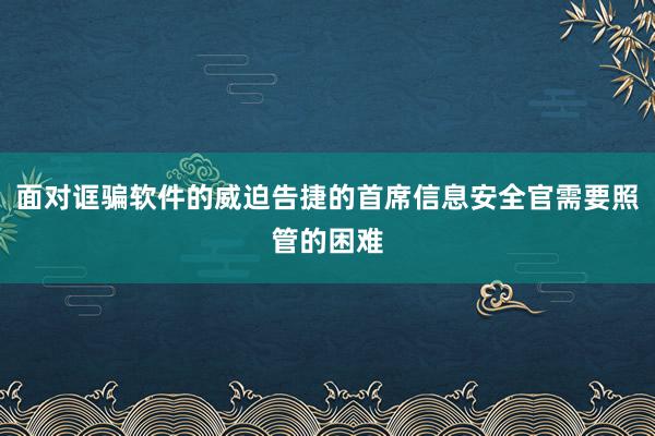 面对诓骗软件的威迫告捷的首席信息安全官需要照管的困难